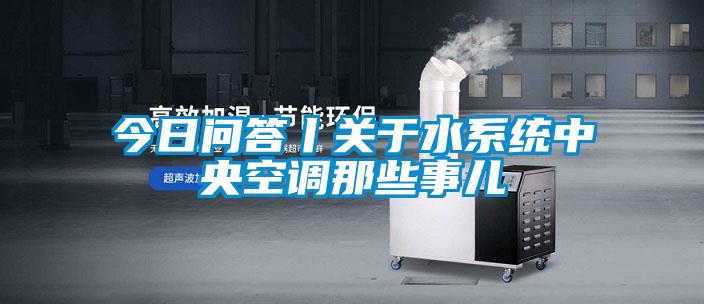 今日問答丨關于水系統中央空調那些事兒