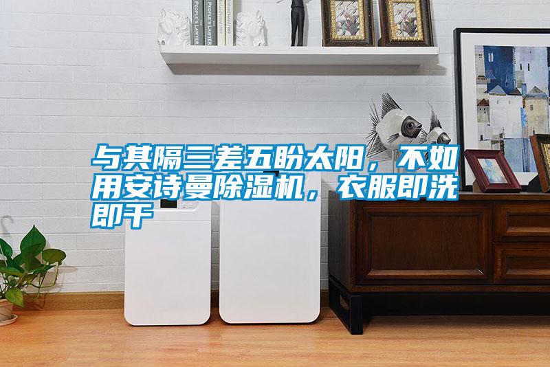 與其隔三差五盼太陽，不如用安詩曼除濕機(jī)，衣服即洗即干