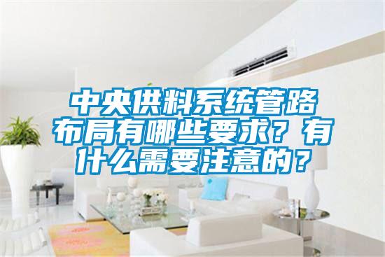 中央供料系統管路布局有哪些要求？有什么需要注意的？