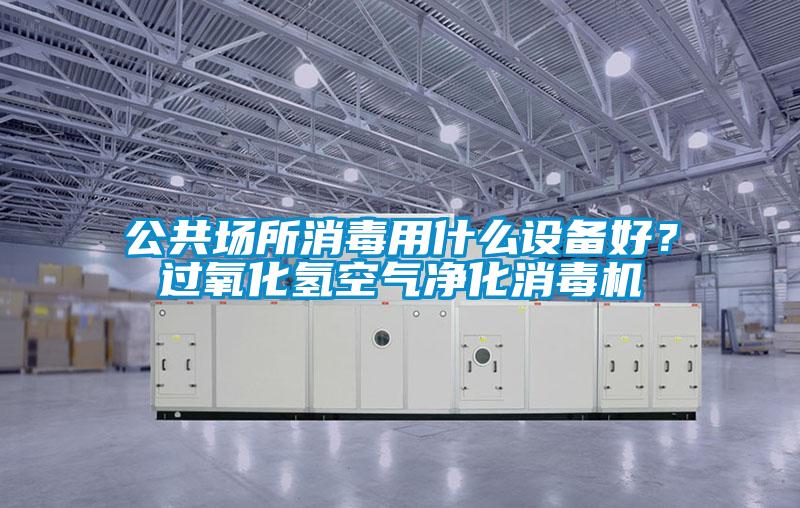 公共場所消毒用什么設備好？過氧化氫空氣凈化消毒機