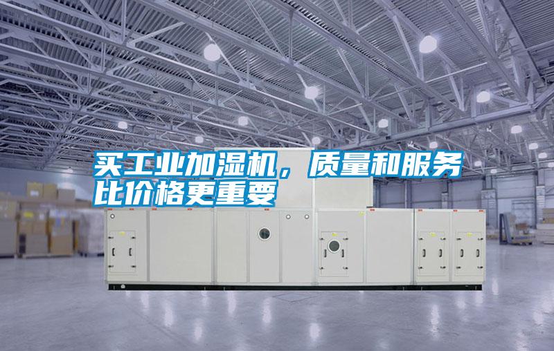 買工業(yè)加濕機，質(zhì)量和服務(wù)比價格更重要