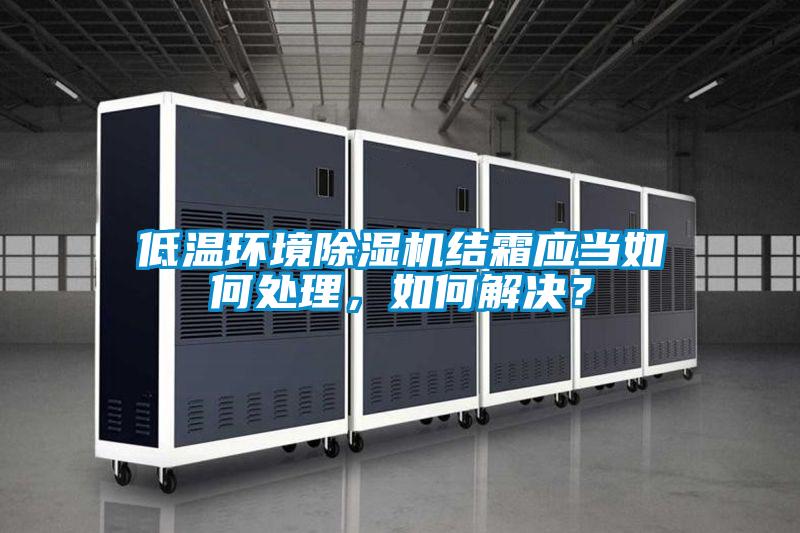 低溫環(huán)境除濕機(jī)結(jié)霜應(yīng)當(dāng)如何處理，如何解決？