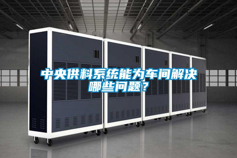 中央供料系統(tǒng)能為車間解決哪些問(wèn)題?