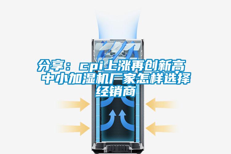 分享:cpi上漲再創(chuàng)新高 中小加濕機(jī)廠家怎樣選擇經(jīng)銷(xiāo)商