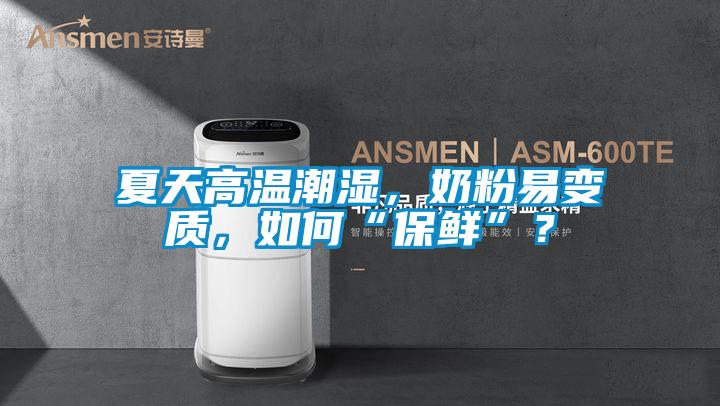 夏天高溫潮濕，奶粉易變質，如何“保鮮”？