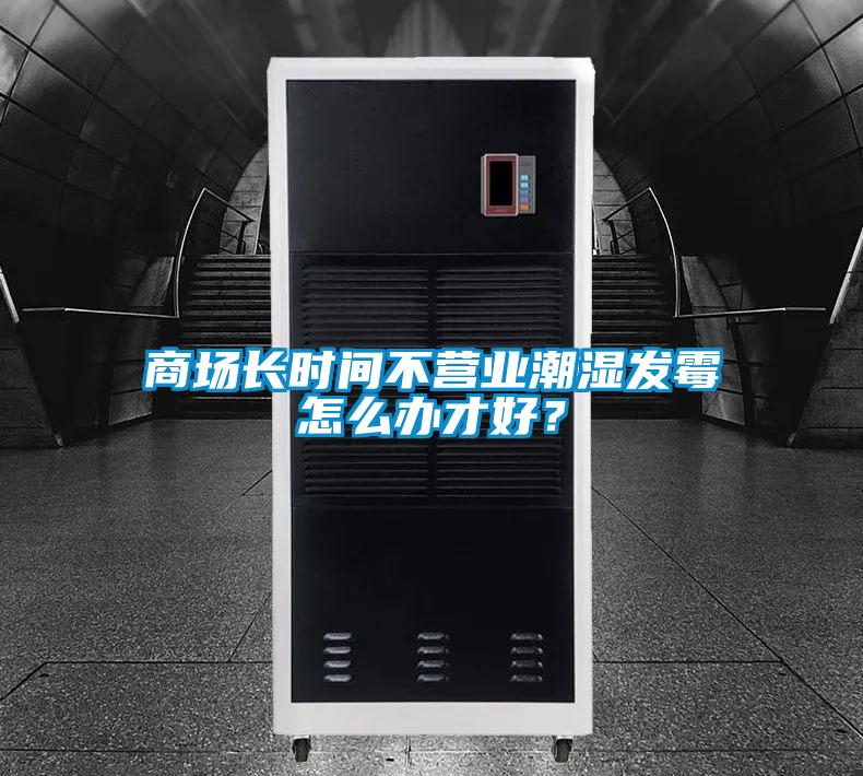 商場(chǎng)長(zhǎng)時(shí)間不營(yíng)業(yè)潮濕發(fā)霉怎么辦才好？