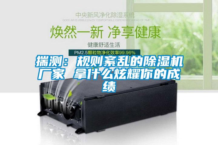 揣測:規則紊亂的除濕機廠家 拿什么炫耀你的成績