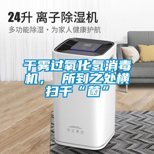 干霧過氧化氫消毒機， 所到之處橫掃千“菌”