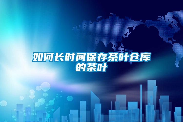 如何長(zhǎng)時(shí)間保存茶葉倉(cāng)庫(kù)的茶葉
