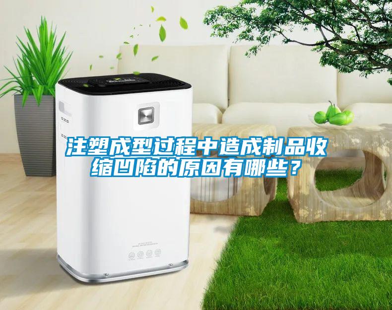 注塑成型過程中造成制品收縮凹陷的原因有哪些?