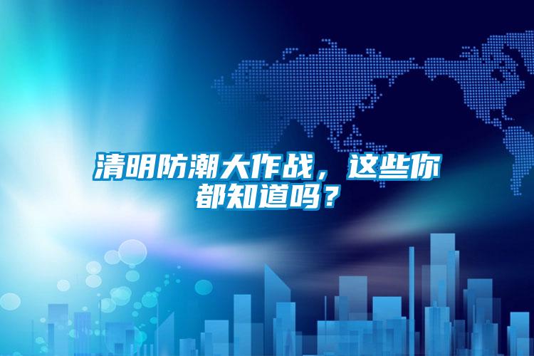 清明防潮大作戰(zhàn)，這些你都知道嗎？