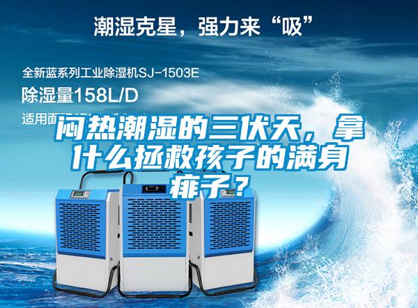 悶熱潮濕的三伏天,拿什么拯救孩子的滿身痱子?