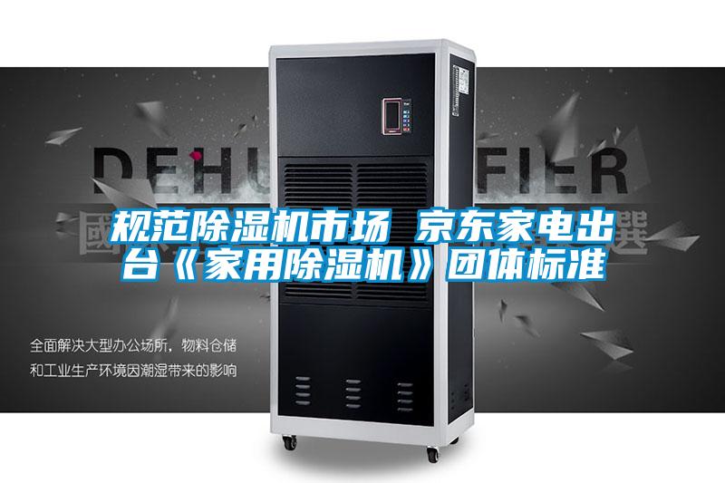 規范除濕機市場 京東家電出臺《家用除濕機》團體標準