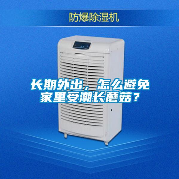 長期外出,怎么避免家里受潮長蘑菇?