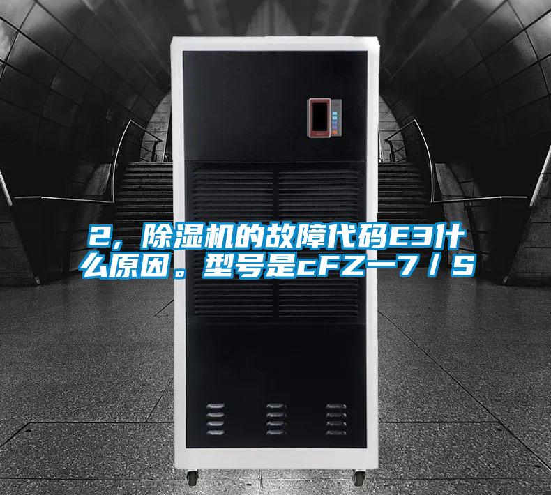 2, 除濕機的故障代碼E3什么原因。型號是cFZ一7/S