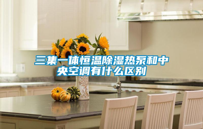 三集一體恒溫除濕熱泵和中央空調有什么區別