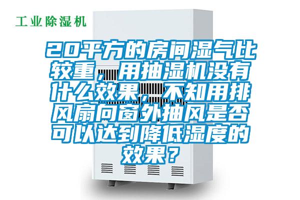 20平方的房間濕氣比較重，用抽濕機沒有什么效果，不知用排風扇向窗外抽風是否可以達到降低濕度的效果？