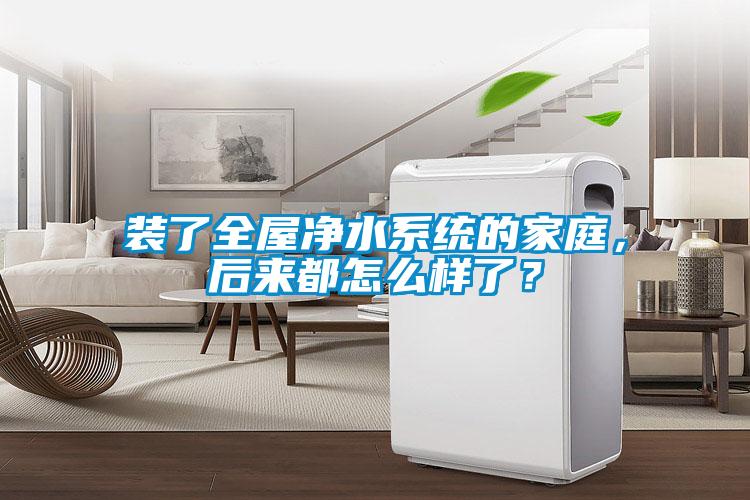 裝了全屋凈水系統的家庭，后來都怎么樣了？