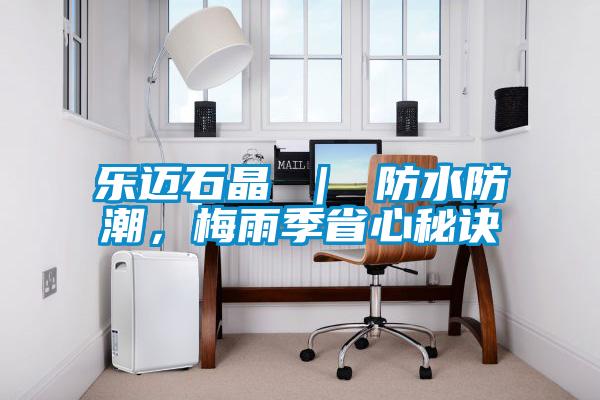 樂邁石晶 | 防水防潮,梅雨季省心秘訣