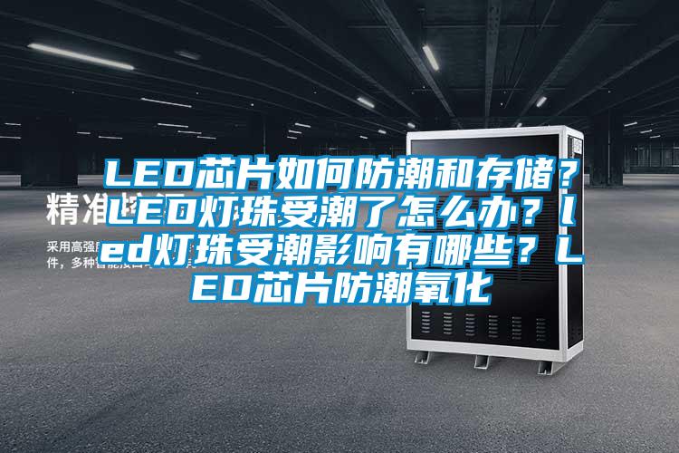LED芯片如何防潮和存儲？LED燈珠受潮了怎么辦？led燈珠受潮影響有哪些？LED芯片防潮氧化
