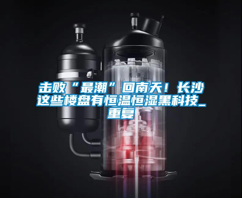 擊敗“最潮”回南天!長沙這些樓盤有恒溫恒濕黑科技_重復