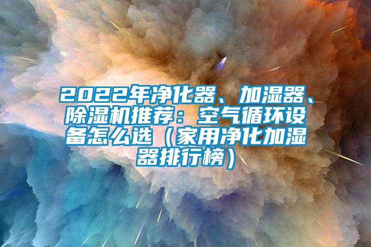 2022年凈化器、加濕器、除濕機推薦：空氣循環設備怎么選（家用凈化加濕器排行榜）
