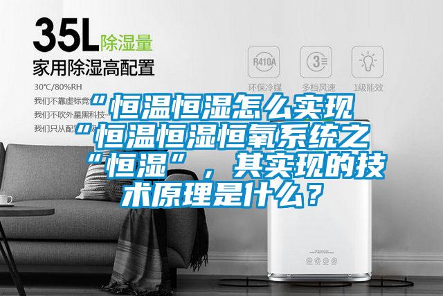 “恒溫恒濕怎么實現“恒溫恒濕恒氧系統之“恒濕”,其實現的技術原理是什么?