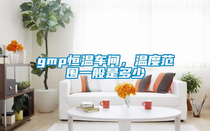 gmp恒溫車間，溫度范圍一般是多少