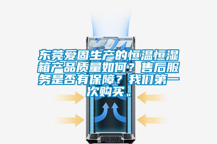 東莞愛固生產的恒溫恒濕箱產品質量如何？售后服務是否有保障？我們第一次購買。