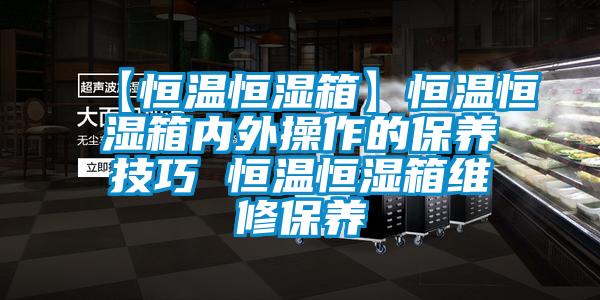 【恒溫恒濕箱】恒溫恒濕箱內外操作的保養技巧 恒溫恒濕箱維修保養