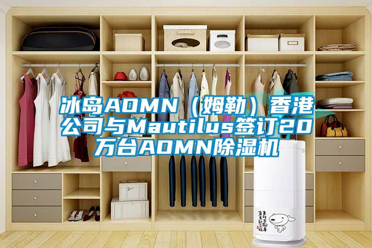 冰島AOMN(姆勒)香港公司與Mautilus簽訂20萬臺AOMN除濕機