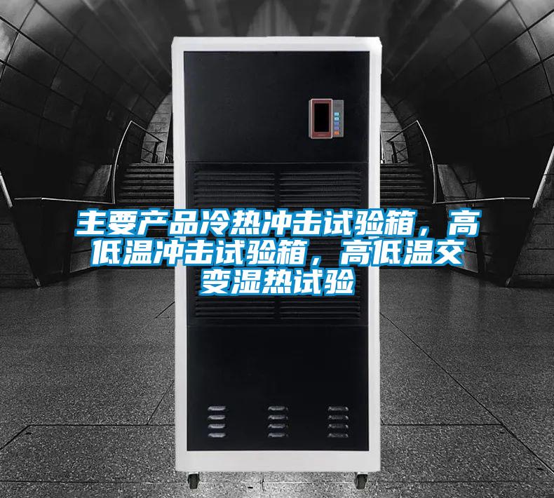 主要產品冷熱沖擊試驗箱，高低溫沖擊試驗箱，高低溫交變濕熱試驗
