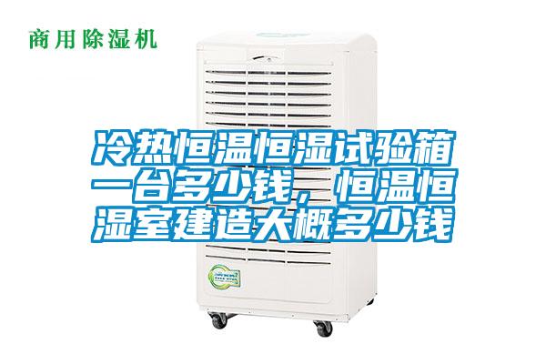 冷熱恒溫恒濕試驗(yàn)箱一臺(tái)多少錢，恒溫恒濕室建造大概多少錢