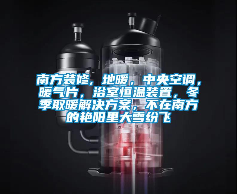 南方裝修, 地暖，中央空調，暖氣片，浴室恒溫裝置，冬季取暖解決方案，不在南方的艷陽里大雪紛飛