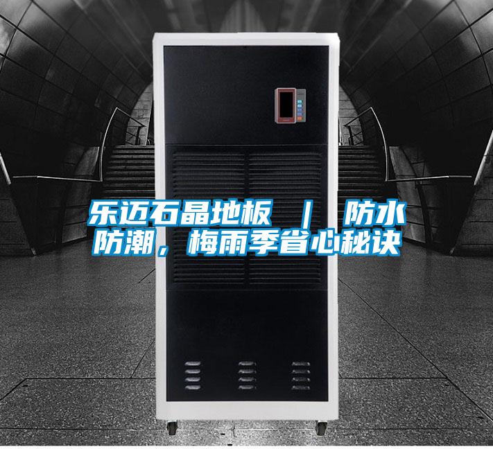 樂(lè)邁石晶地板 ｜ 防水防潮，梅雨季省心秘訣