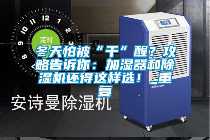 冬天怕被“干”醒?攻略告訴你:加濕器和除濕機還得這樣選!_重復