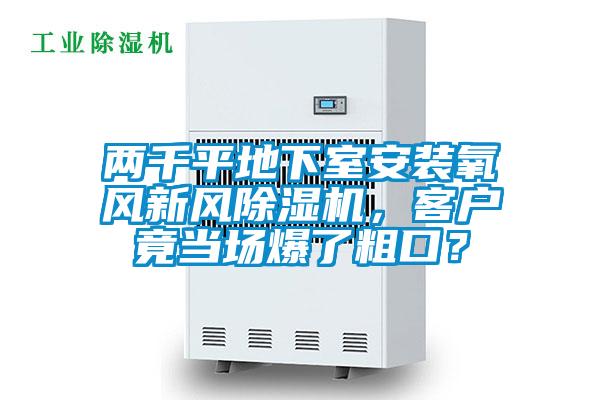 兩千平地下室安裝氧風新風除濕機,客戶竟當場爆了粗口?
