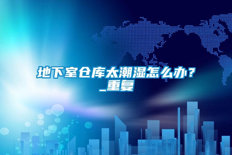 地下室倉庫太潮濕怎么辦?_重復