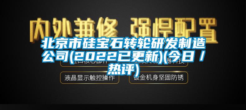 北京市硅寶石轉輪研發制造公司(2022已更新)(今日/熱評)