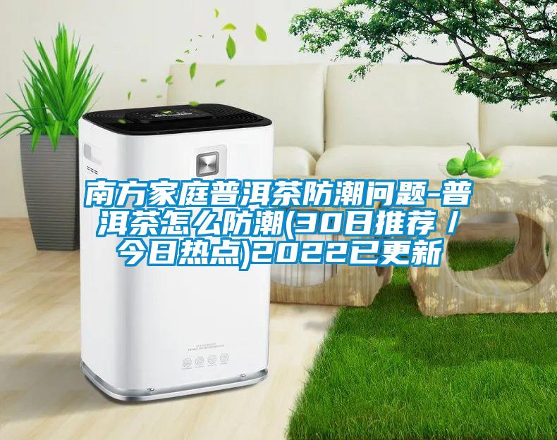 南方家庭普洱茶防潮問題-普洱茶怎么防潮(30日推薦/今日熱點)2022已更新