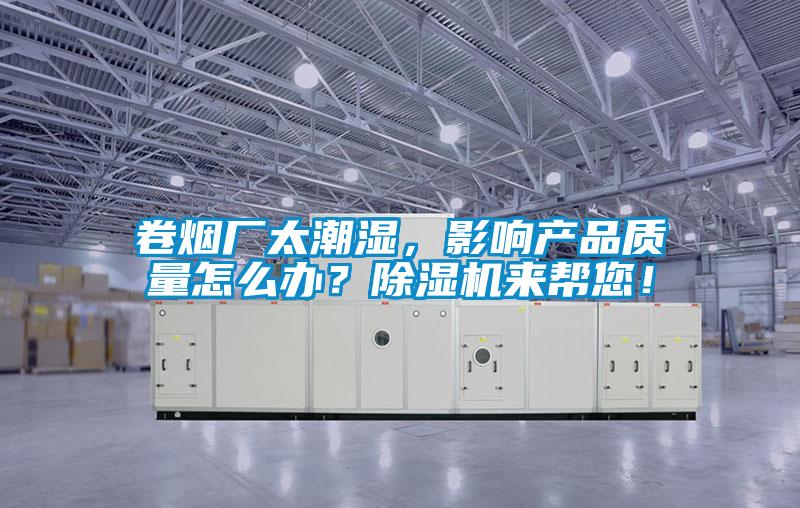 卷煙廠太潮濕，影響產(chǎn)品質(zhì)量怎么辦？除濕機(jī)來幫您！