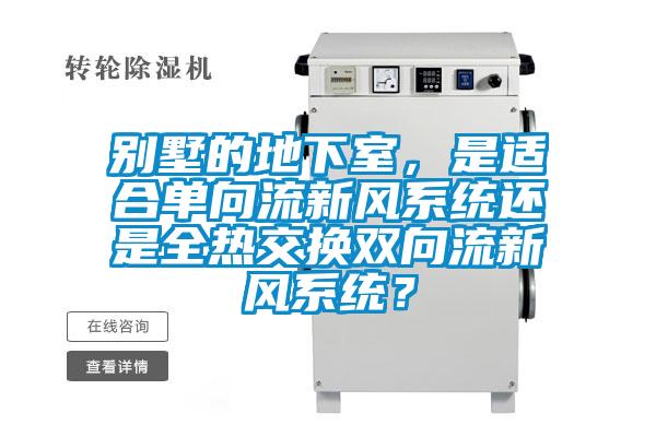 別墅的地下室,是適合單向流新風系統還是全熱交換雙向流新風系統?