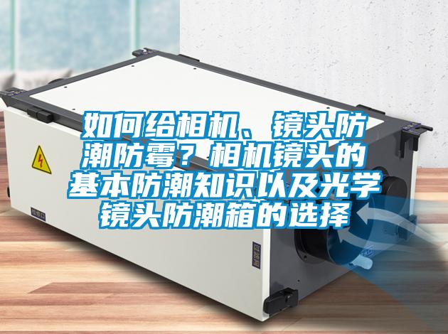 如何給相機、鏡頭防潮防霉?相機鏡頭的基本防潮知識以及光學(xué)鏡頭防潮箱的選擇