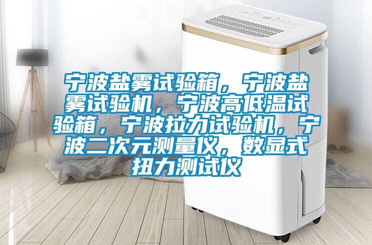 寧波鹽霧試驗箱，寧波鹽霧試驗機，寧波高低溫試驗箱，寧波拉力試驗機，寧波二次元測量儀，數(shù)顯式扭力測試儀