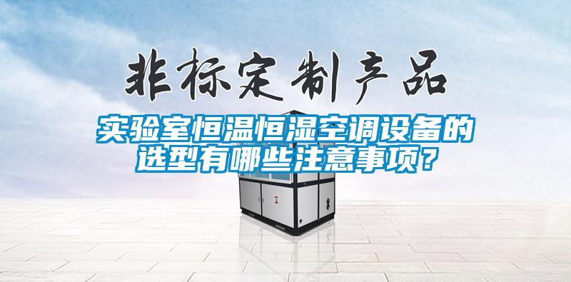 實驗室恒溫恒濕空調(diào)設(shè)備的選型有哪些注意事項？