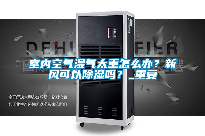 室內空氣濕氣太重怎么辦？新風可以除濕嗎？_重復