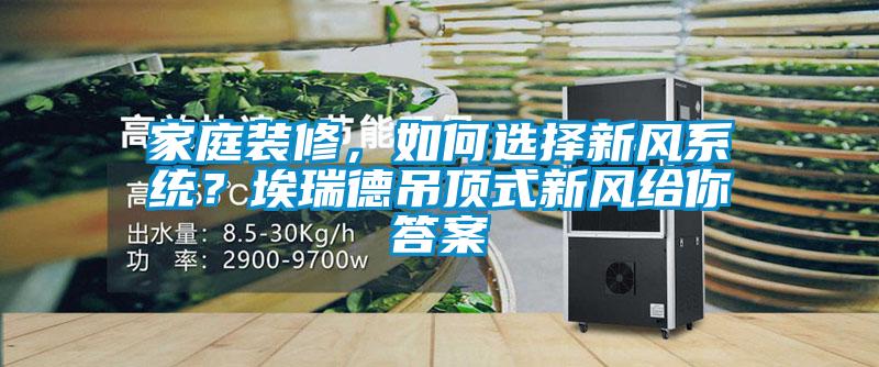 家庭裝修,如何選擇新風系統?埃瑞德吊頂式新風給你答案