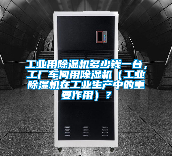 工業用除濕機多少錢一臺,工廠車間用除濕機(工業除濕機在工業生產中的重要作用)?