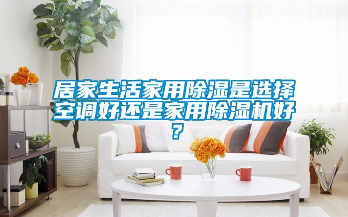 居家生活家用除濕是選擇空調好還是家用除濕機好？