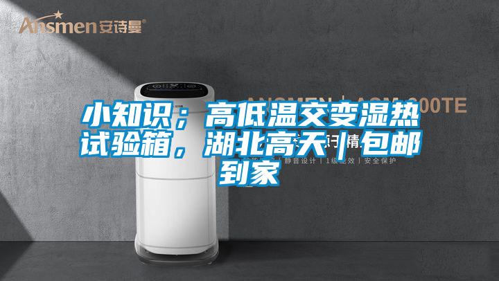 小知識；高低溫交變濕熱試驗箱，湖北高天｜包郵到家